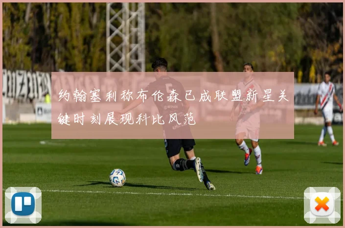 约翰塞利称布伦森已成联盟新星关键时刻展现科比风范