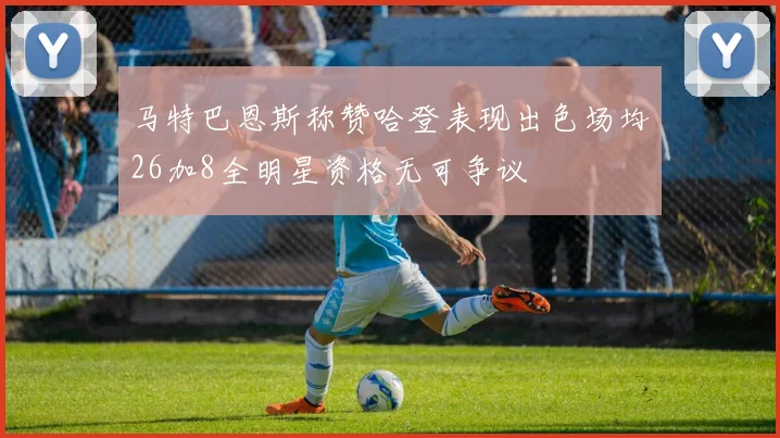 马特巴恩斯称赞哈登表现出色场均26加8全明星资格无可争议