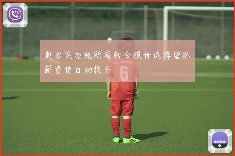 奥尔莫拒绝所有转会报价选择留队薪资将自动提升