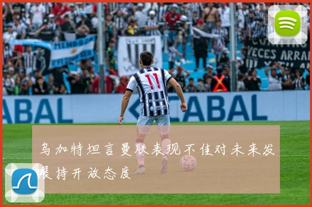 乌加特坦言曼联表现不佳对未来发展持开放态度