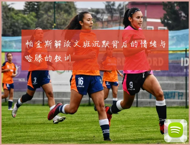 帕金斯解读文班沉默背后的情绪与哈滕的教训