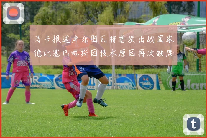马卡报道库尔图瓦将首发出战国家德比塞巴略斯因技术原因再次缺席