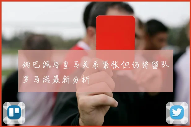 姆巴佩与皇马关系紧张但仍将留队罗马诺最新分析