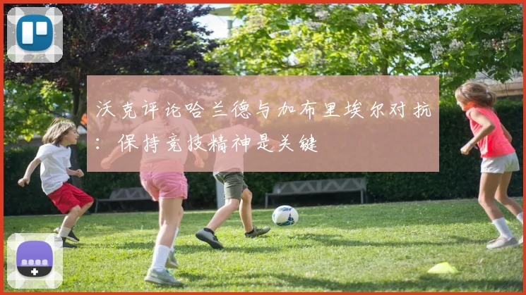 沃克评论哈兰德与加布里埃尔对抗：保持竞技精神是关键