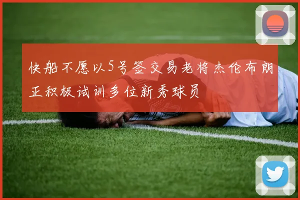 快船不愿以5号签交易老将杰伦布朗正积极试训多位新秀球员