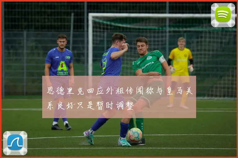 恩德里克回应外租传闻称与皇马关系良好只是暂时调整
