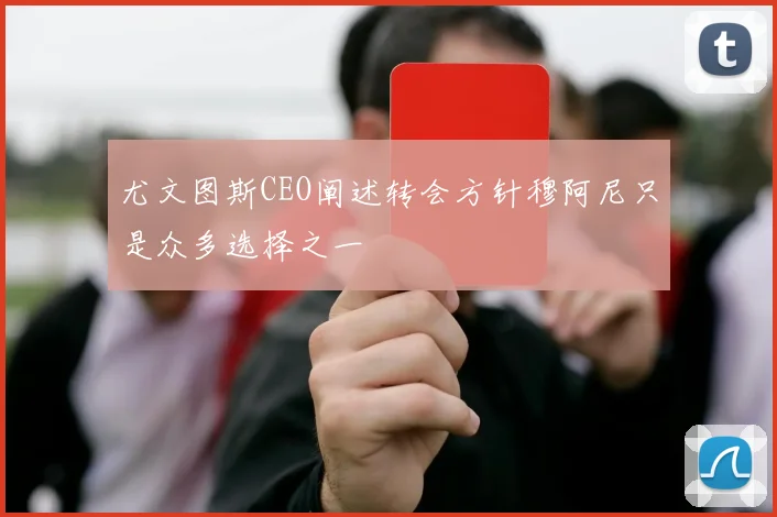 尤文图斯CEO阐述转会方针穆阿尼只是众多选择之一