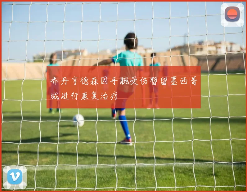 乔丹亨德森因手腕受伤暂留墨西哥城进行康复治疗