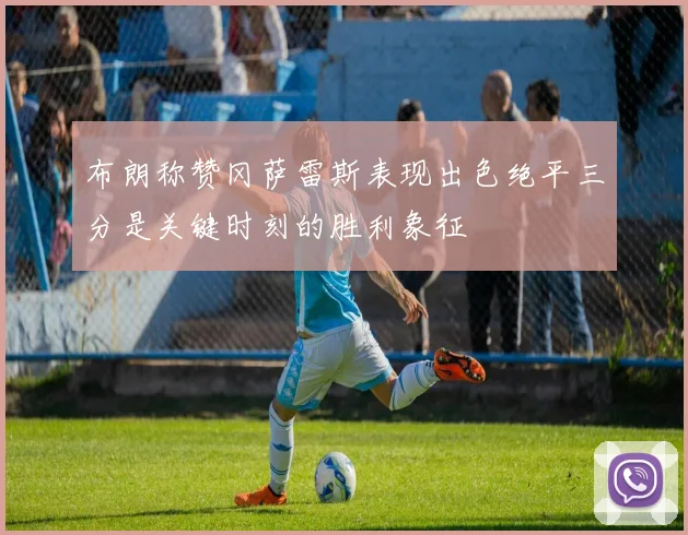 布朗称赞冈萨雷斯表现出色绝平三分是关键时刻的胜利象征