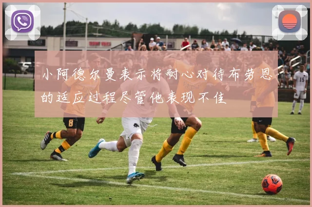小阿德尔曼表示将耐心对待布劳恩的适应过程尽管他表现不佳