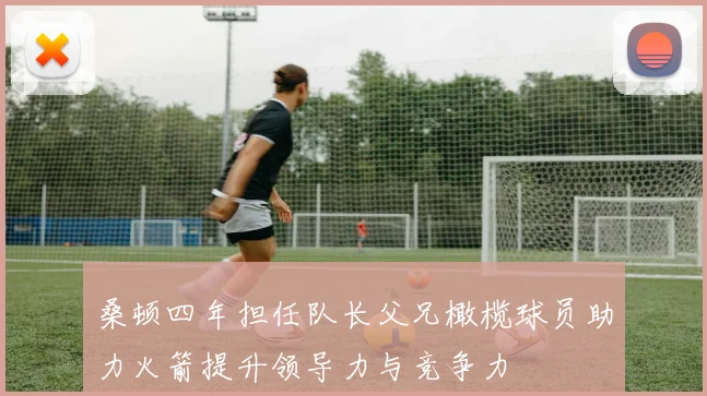 桑顿四年担任队长父兄橄榄球员助力火箭提升领导力与竞争力