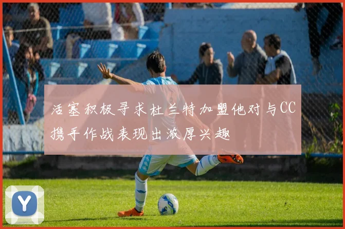活塞积极寻求杜兰特加盟他对与CC携手作战表现出浓厚兴趣