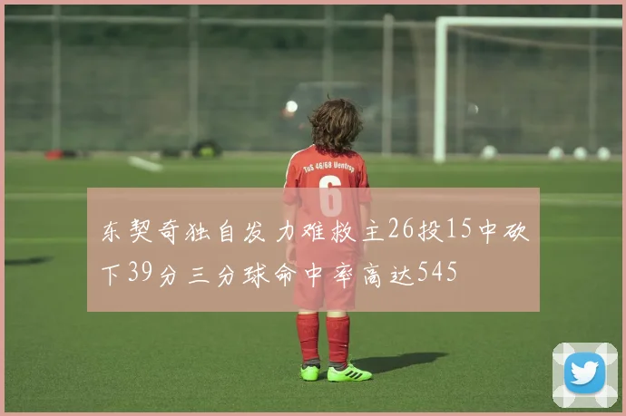 东契奇独自发力难救主26投15中砍下39分三分球命中率高达545