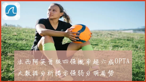 法西阿英晋级四强概率超六成OPTA大数据分析揭示强弱分明局势