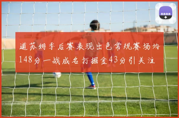 道苏姆季后赛表现出色常规赛场均148分一战成名打掘金43分引关注