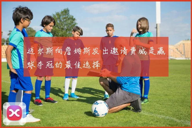 迈尔斯向詹姆斯发出邀请费城是赢球夺冠的最佳选择