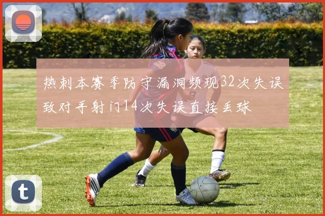 热刺本赛季防守漏洞频现32次失误致对手射门14次失误直接丢球