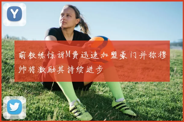 前教练惊讶M费迅速加盟豪门并称穆帅将激励其持续进步