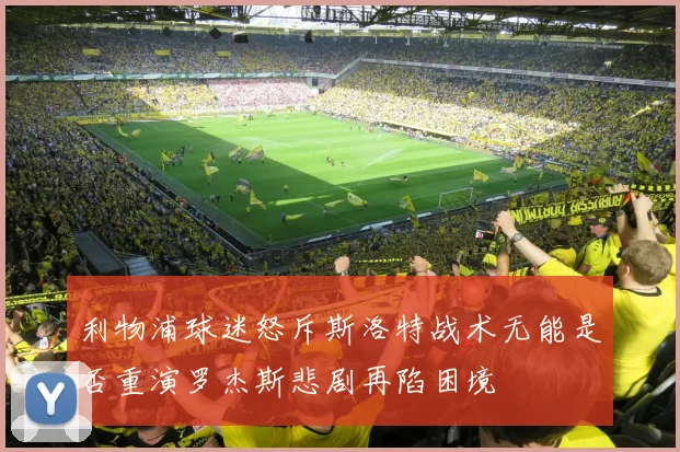 利物浦球迷怒斥斯洛特战术无能是否重演罗杰斯悲剧再陷困境
