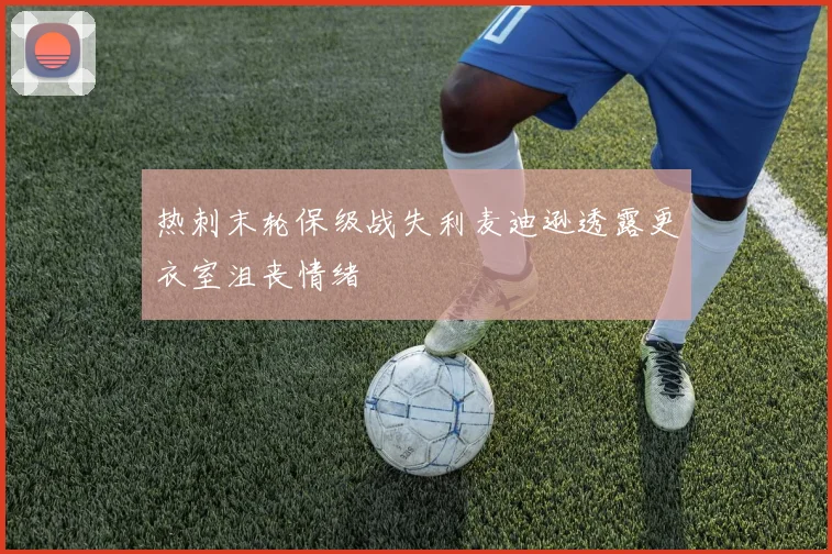 热刺末轮保级战失利麦迪逊透露更衣室沮丧情绪
