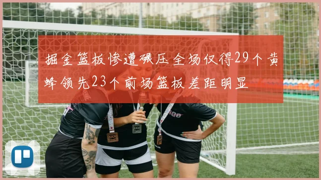 掘金篮板惨遭碾压全场仅得29个黄蜂领先23个前场篮板差距明显