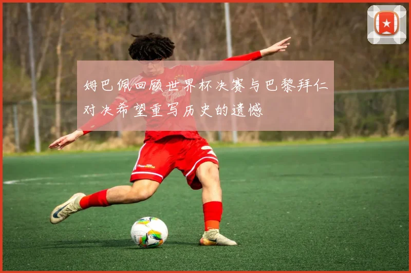 姆巴佩回顾世界杯决赛与巴黎拜仁对决希望重写历史的遗憾
