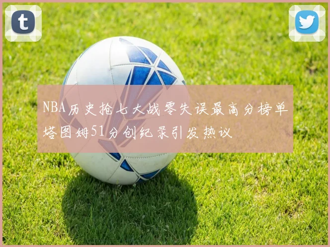 NBA历史抢七大战零失误最高分榜单塔图姆51分创纪录引发热议