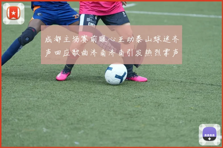 成都主场赛前暖心互动泰山球迷齐声回应歌曲济南济南引发热烈掌声
