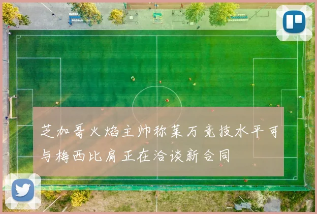 芝加哥火焰主帅称莱万竞技水平可与梅西比肩正在洽谈新合同