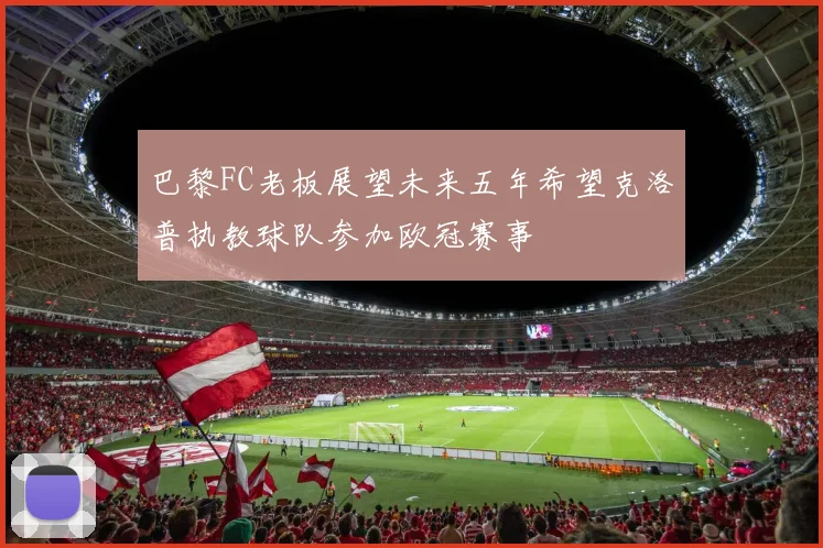 巴黎FC老板展望未来五年希望克洛普执教球队参加欧冠赛事