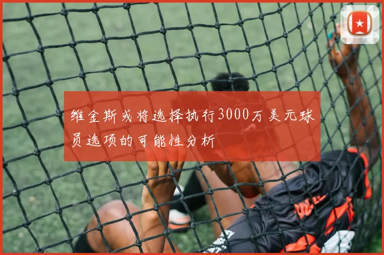 维金斯或将选择执行3000万美元球员选项的可能性分析