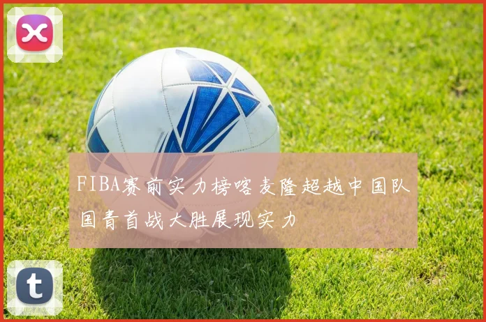 FIBA赛前实力榜喀麦隆超越中国队国青首战大胜展现实力