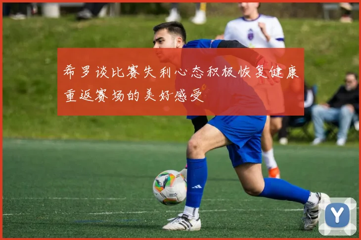 希罗谈比赛失利心态积极恢复健康重返赛场的美好感受