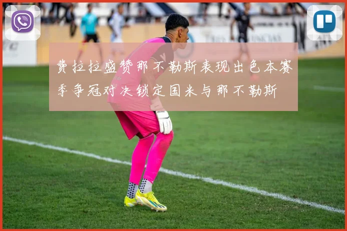 费拉拉盛赞那不勒斯表现出色本赛季争冠对决锁定国米与那不勒斯