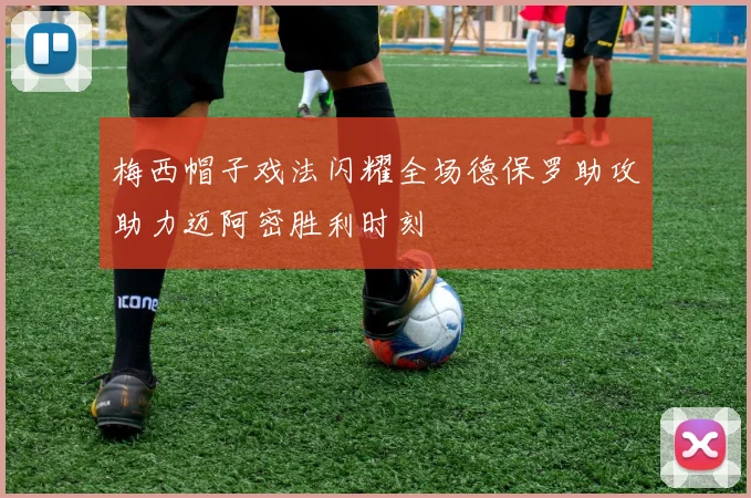 梅西帽子戏法闪耀全场德保罗助攻助力迈阿密胜利时刻